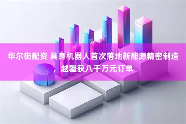 华尔街配资 具身机器人首次落地新能源精密制造，越疆获八千万元订单