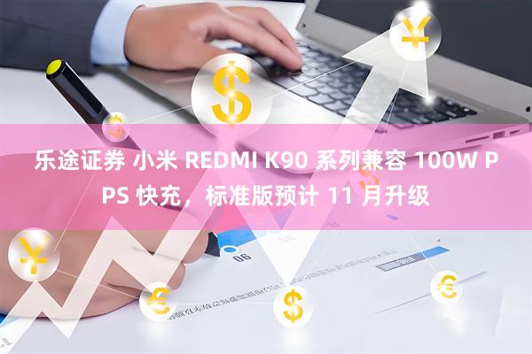 乐途证券 小米 REDMI K90 系列兼容 100W PPS 快充，标准版预计 11 月升级