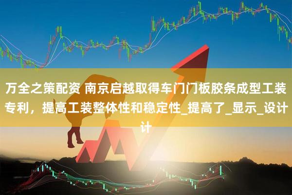 万全之策配资 南京启越取得车门门板胶条成型工装专利，提高工装整体性和稳定性_提高了_显示_设计