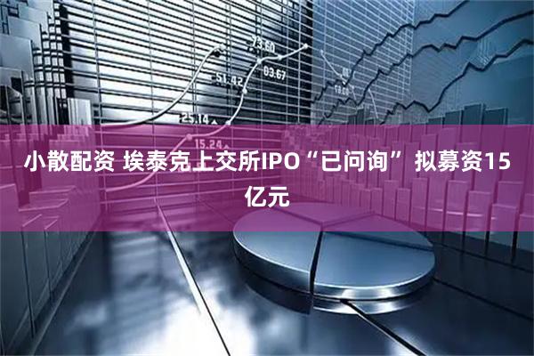 小散配资 埃泰克上交所IPO“已问询” 拟募资15亿元