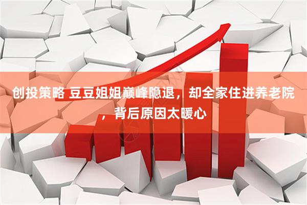 创投策略 豆豆姐姐巅峰隐退，却全家住进养老院，背后原因太暖心