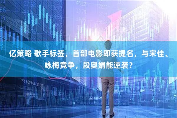 亿策略 歌手标签，首部电影即获提名，与宋佳、咏梅竞争，段奥娟能逆袭？