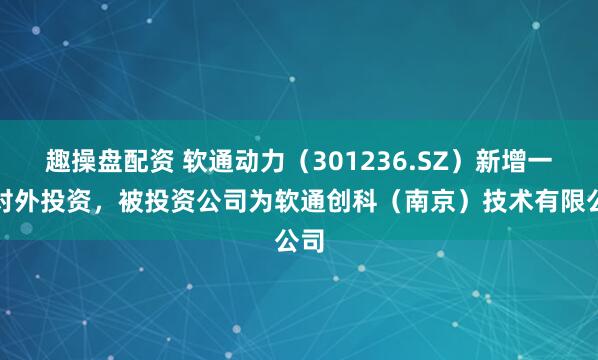 趣操盘配资 软通动力（301236.SZ）新增一起对外投资，被投资公司为软通创科（南京）技术有限公司
