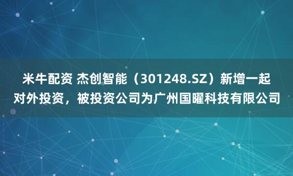 米牛配资 杰创智能（301248.SZ）新增一起对外投资，被投资公司为广州国曜科技有限公司