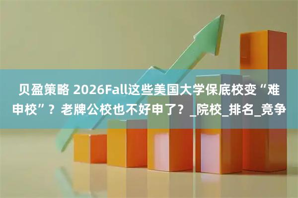 贝盈策略 2026Fall这些美国大学保底校变“难申校”？老牌公校也不好申了？_院校_排名_竞争