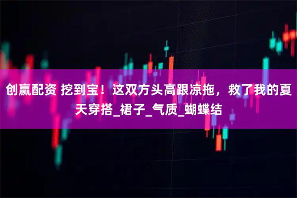 创赢配资 挖到宝！这双方头高跟凉拖，救了我的夏天穿搭_裙子_气质_蝴蝶结