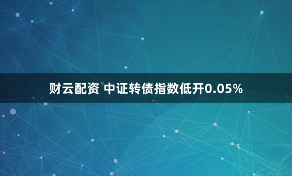 财云配资 中证转债指数低开0.05%