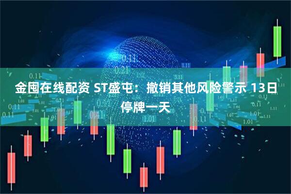 金囤在线配资 ST盛屯：撤销其他风险警示 13日停牌一天