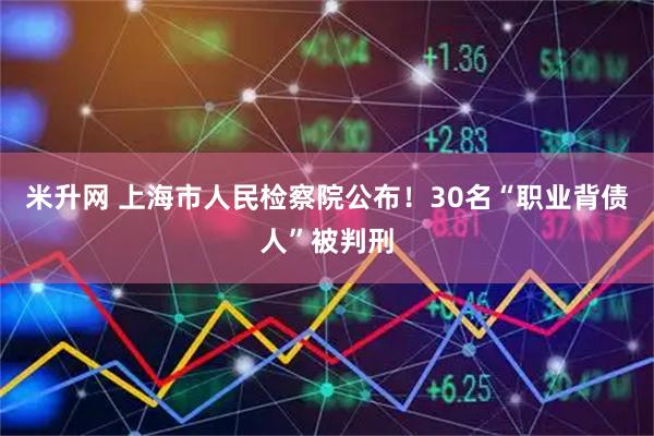 米升网 上海市人民检察院公布！30名“职业背债人”被判刑