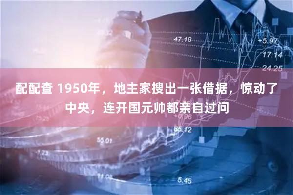 配配查 1950年，地主家搜出一张借据，惊动了中央，连开国元帅都亲自过问