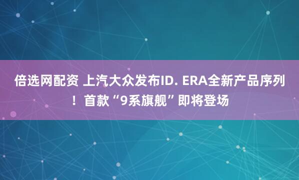 倍选网配资 上汽大众发布ID. ERA全新产品序列！首款“9系旗舰”即将登场