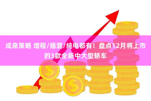 成泉策略 增程/插混/纯电都有！盘点12月将上市的3款全新中大型轿车
