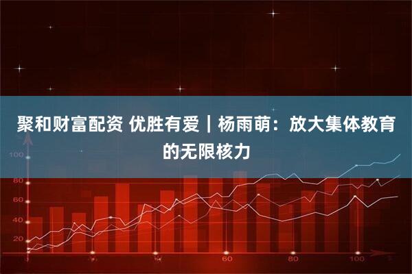 聚和财富配资 优胜有爱｜杨雨萌：放大集体教育的无限核力