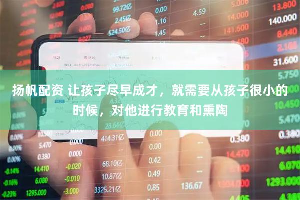 扬帆配资 让孩子尽早成才，就需要从孩子很小的时候，对他进行教育和熏陶