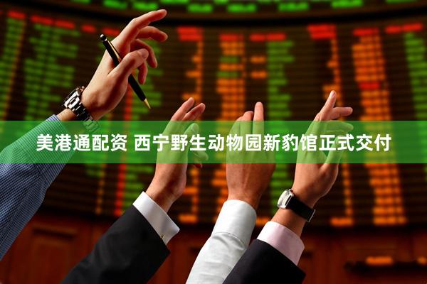 美港通配资 西宁野生动物园新豹馆正式交付