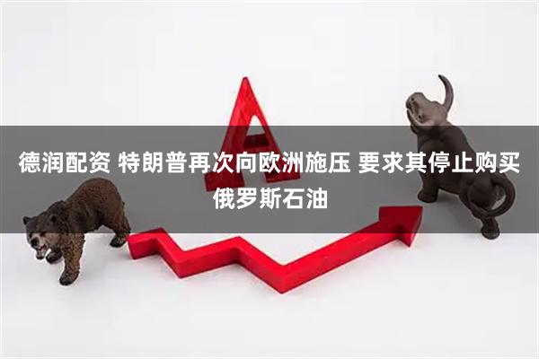 德润配资 特朗普再次向欧洲施压 要求其停止购买俄罗斯石油