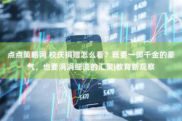 点点策略网 校庆捐赠怎么看？既要一掷千金的豪气，也要涓涓细流的汇聚|教育新观察