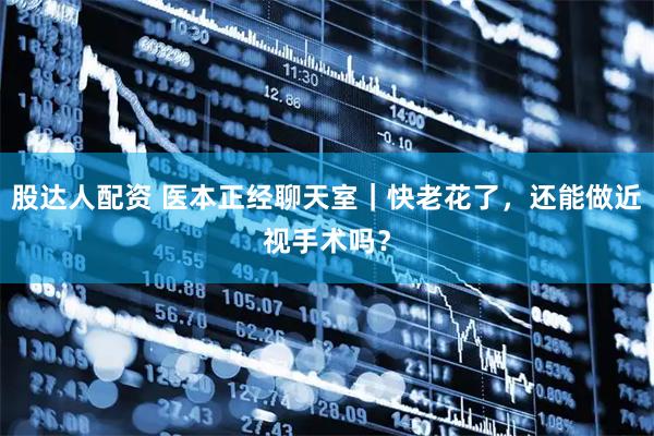 股达人配资 医本正经聊天室｜快老花了，还能做近视手术吗？