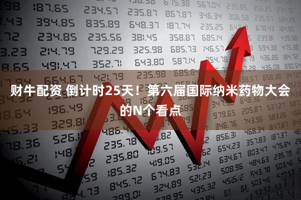 财牛配资 倒计时25天！第六届国际纳米药物大会的N个看点
